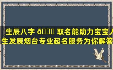 生辰八字 🐒 取名能助力宝宝人生发展烟台专业起名服务为你解答